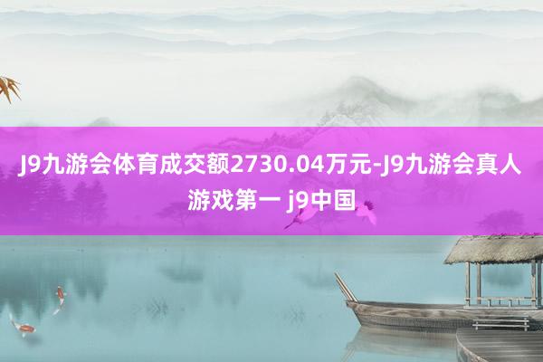 J9九游会体育成交额2730.04万元-J9九游会真人游戏第一 j9中国