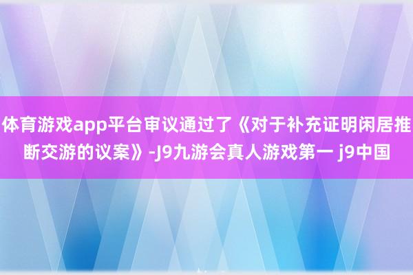 体育游戏app平台审议通过了《对于补充证明闲居推断交游的议案》-J9九游会真人游戏第一 j9中国