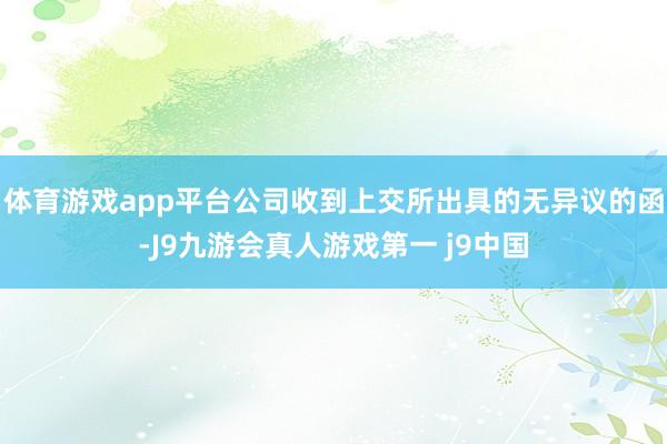 体育游戏app平台公司收到上交所出具的无异议的函-J9九游会真人游戏第一 j9中国