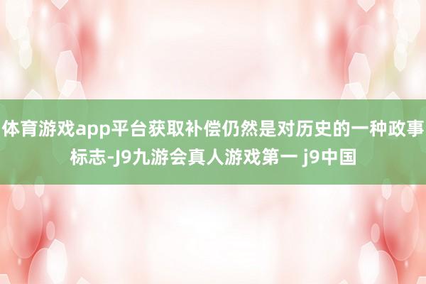 体育游戏app平台获取补偿仍然是对历史的一种政事标志-J9九游会真人游戏第一 j9中国