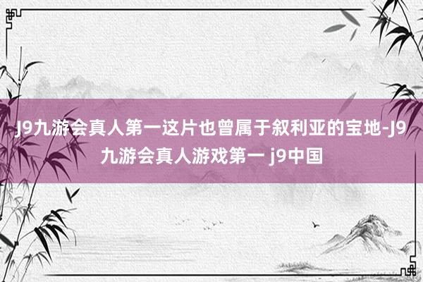 J9九游会真人第一这片也曾属于叙利亚的宝地-J9九游会真人游戏第一 j9中国