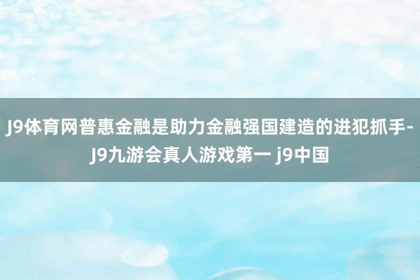 J9体育网普惠金融是助力金融强国建造的进犯抓手-J9九游会真人游戏第一 j9中国