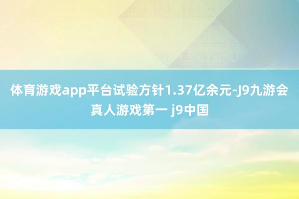 体育游戏app平台试验方针1.37亿余元-J9九游会真人游戏第一 j9中国