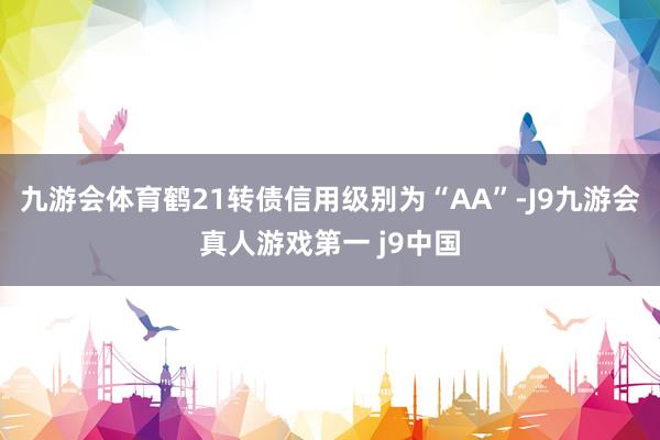 九游会体育鹤21转债信用级别为“AA”-J9九游会真人游戏第一 j9中国