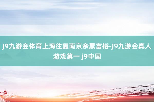 J9九游会体育上海往复南京余票富裕-J9九游会真人游戏第一 j9中国