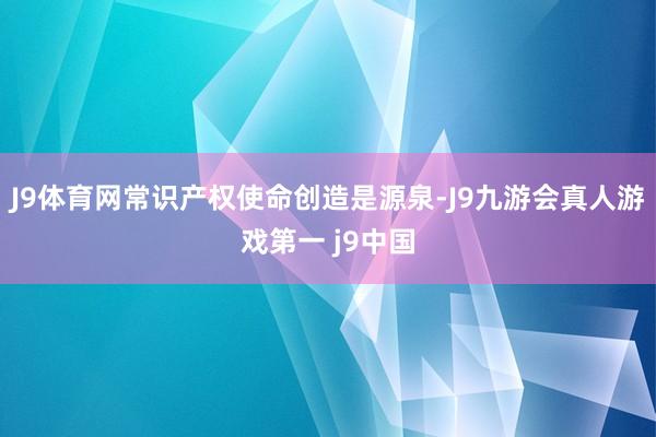 J9体育网　　常识产权使命创造是源泉-J9九游会真人游戏第一 j9中国