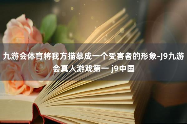 九游会体育将我方描摹成一个受害者的形象-J9九游会真人游戏第一 j9中国