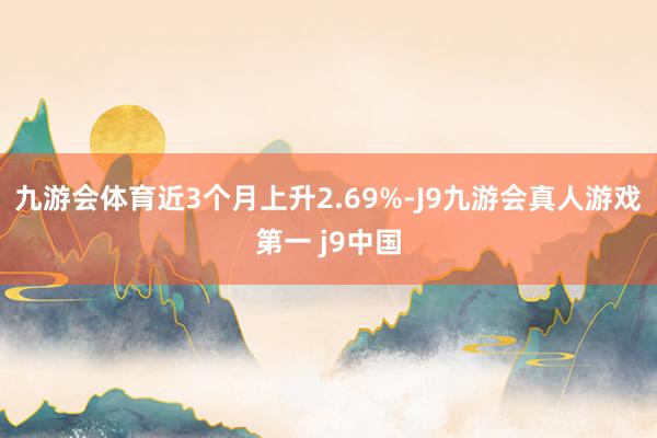 九游会体育近3个月上升2.69%-J9九游会真人游戏第一 j9中国