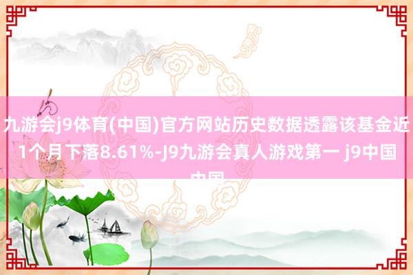 九游会j9体育(中国)官方网站历史数据透露该基金近1个月下落8.61%-J9九游会真人游戏第一 j9中国