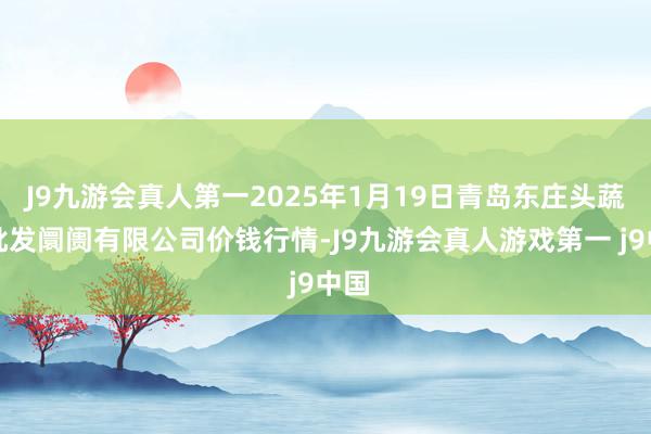 J9九游会真人第一2025年1月19日青岛东庄头蔬菜批发阛阓有限公司价钱行情-J9九游会真人游戏第一 j9中国