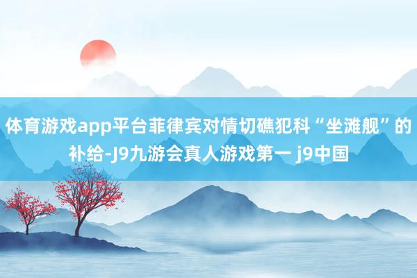 体育游戏app平台菲律宾对情切礁犯科“坐滩舰”的补给-J9九游会真人游戏第一 j9中国