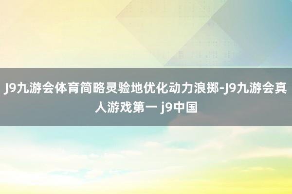 J9九游会体育简略灵验地优化动力浪掷-J9九游会真人游戏第一 j9中国