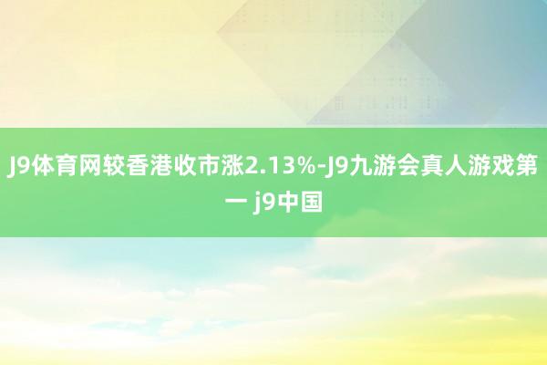 J9体育网较香港收市涨2.13%-J9九游会真人游戏第一 j9中国