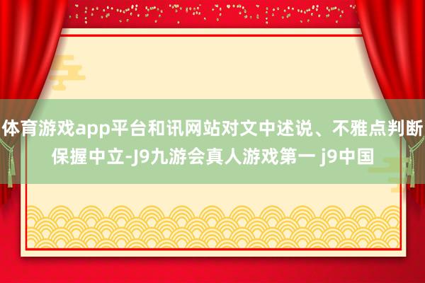 体育游戏app平台和讯网站对文中述说、不雅点判断保握中立-J9九游会真人游戏第一 j9中国