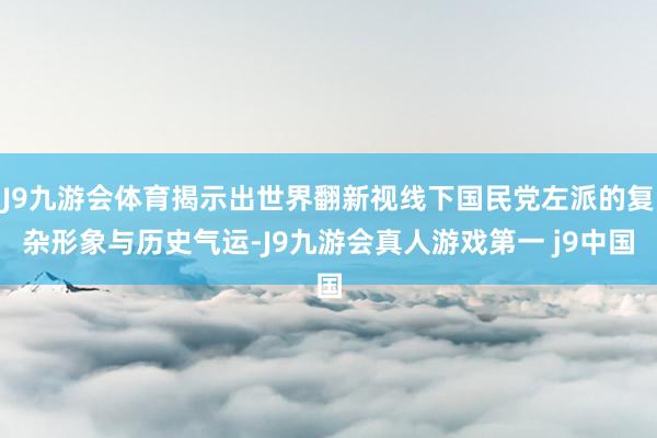 J9九游会体育揭示出世界翻新视线下国民党左派的复杂形象与历史气运-J9九游会真人游戏第一 j9中国