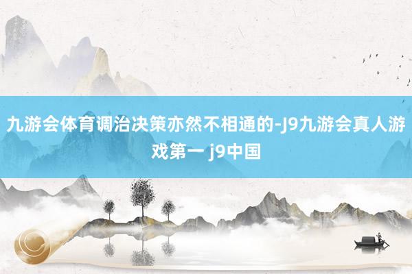 九游会体育调治决策亦然不相通的-J9九游会真人游戏第一 j9中国