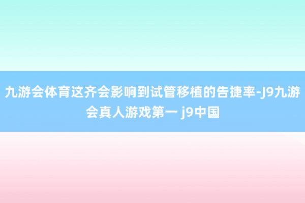 九游会体育这齐会影响到试管移植的告捷率-J9九游会真人游戏第一 j9中国