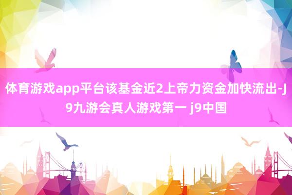 体育游戏app平台该基金近2上帝力资金加快流出-J9九游会真人游戏第一 j9中国