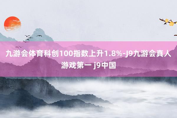 九游会体育科创100指数上升1.8%-J9九游会真人游戏第一 j9中国