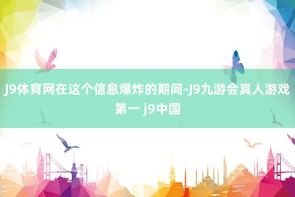 J9体育网在这个信息爆炸的期间-J9九游会真人游戏第一 j9中国