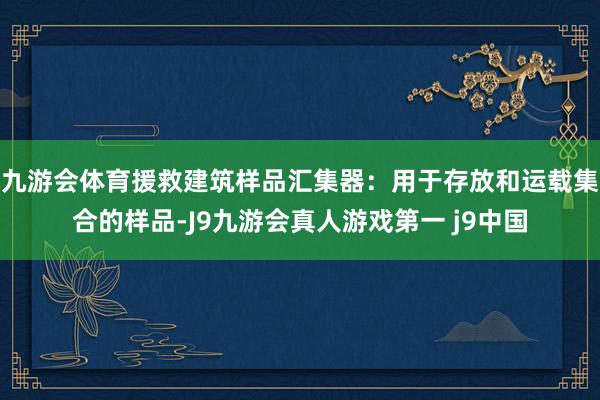 九游会体育援救建筑样品汇集器：用于存放和运载集合的样品-J9九游会真人游戏第一 j9中国