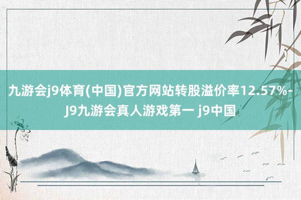 九游会j9体育(中国)官方网站转股溢价率12.57%-J9九游会真人游戏第一 j9中国