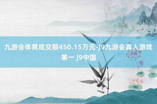 九游会体育成交额450.15万元-J9九游会真人游戏第一 j9中国
